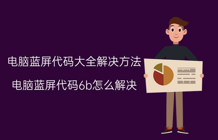 电脑蓝屏代码大全解决方法 电脑蓝屏代码6b怎么解决？